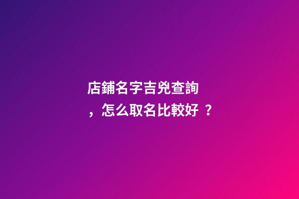 店鋪名字吉兇查詢，怎么取名比較好？